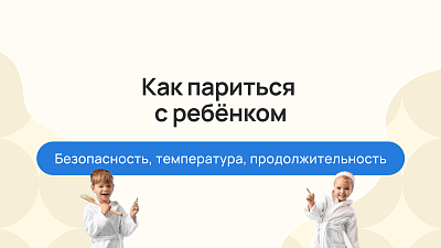 Как париться с ребёнком: безопасность, температура, продолжительность 